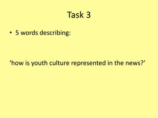 Task 3
• 5 words describing:
‘how is youth culture represented in the news?’
 