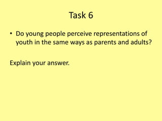Task 6
• Do young people perceive representations of
youth in the same ways as parents and adults?
Explain your answer.
 