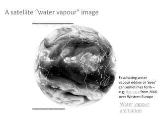 A satellite “water vapour” image
Water vapour
animation
Fascinating water
vapour eddies or 'eyes‘
can sometimes form –
e.g. this case from 2006
over Western Europe
 