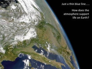 Overview of the Earth’s
Atmosphere
Just a thin blue line….
How does the
atmosphere support
life on Earth?
 