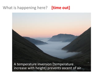 What is happening here? [time out]
A temperature inversion (temperature
increase with height) prevents ascent of air
 