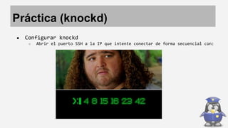 Práctica (knockd) 
● Configurar knockd 
○ Abrir el puerto SSH a la IP que intente conectar de forma secuencial con: 
 