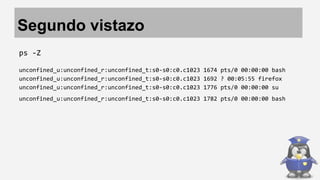 Segundo vistazo 
ps -Z 
unconfined_u:unconfined_r:unconfined_t:s0-s0:c0.c1023 1674 pts/0 00:00:00 bash 
unconfined_u:unconfined_r:unconfined_t:s0-s0:c0.c1023 1692 ? 00:05:55 firefox 
unconfined_u:unconfined_r:unconfined_t:s0-s0:c0.c1023 1776 pts/0 00:00:00 su 
unconfined_u:unconfined_r:unconfined_t:s0-s0:c0.c1023 1782 pts/0 00:00:00 bash 
 