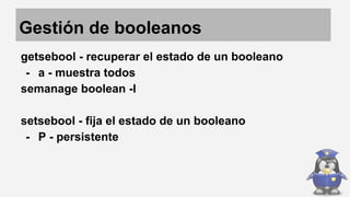 Gestión de booleanos 
getsebool - recuperar el estado de un booleano 
- a - muestra todos 
semanage boolean -l 
setsebool - fija el estado de un booleano 
- P - persistente 
 