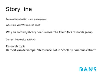 Story line
Personal introduction – and a new project
Where are you? Welcome at DANS
Why an archive/library needs research?...