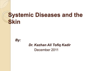 Systemic Diseases and the
Skin


  By:
        Dr. Kazhan Ali Tofiq Kadir
            December 2011
 