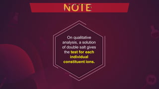 On qualitative
analysis, a solution
of double salt gives
the test for each
individual
constituent ions.
 