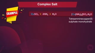 Complex Salt
CuSO4 + 4NH3 + H2O [Cu(NH3)4]SO4.H2O
Tetraamminecopper(II)
sulphate monohydrate
 