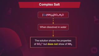 Complex Salt
When dissolved in water
The solution shows the properties
of SO4
2- but does not show of NH3
[Cu(NH3)4]SO4.H2O
 
