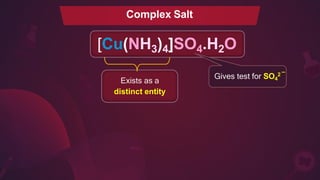 Exists as a
distinct entity
Complex Salt
[Cu(NH3)4]SO4.H2O
_
Gives test for SO4
2
 