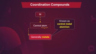 M
Generally metals
Known as
central metal
atom/ion
Coordination Compounds
Central atom
 