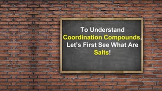 To Understand
Coordination Compounds,
Let’s First See What Are
Salts!
 