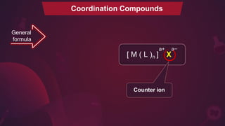 Coordination Compounds
General
formula
a+ a−
[ M ( L )n ] X
Counter ion
 