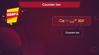 Counter Ion
3
3 6
6
[C
Co
o(NH ) ]3
3
+
+
3Cll−
Counter ion
 