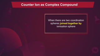 Counter Ion as Complex Compound
When there are two coordination
spheres joined together by
ionisation sphere
 