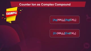 [Ag(NH3)2][Ag(CN)2]
[Cr(NH3)6][Co(CN)6]
Counter Ion as Complex Compound
 