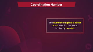 Coordination Number
The number of ligand's donor
atom to which the metal
is directly bonded.
 