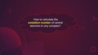 How to calculate the
oxidation number of central
atom/ion in any complex?
 