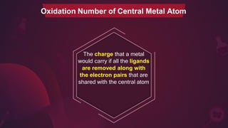 The charge that a metal
would carry if all the ligands
are removed along with
the electron pairs that are
shared with the central atom
Oxidation Number of Central Metal Atom
 