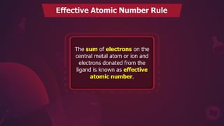 Effective Atomic Number Rule
The sum of electrons on the
central metal atom or ion and
electrons donated from the
ligand is known as effective
atomic number.
 