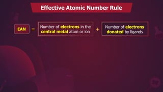 Effective Atomic Number Rule
EAN =
Number of electrons in the
central metal atom or ion +
Number of electrons
donated by ligands
 