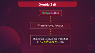 The solution shows the properties
of K+
, Mg2+
, and Cl−
ions.
When dissolved in water
KCl.MgCl2.6H2O
Double Salt
 
