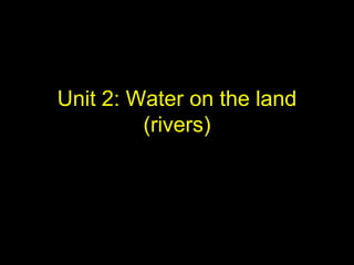 Unit 2: Water on the land
(rivers)
 