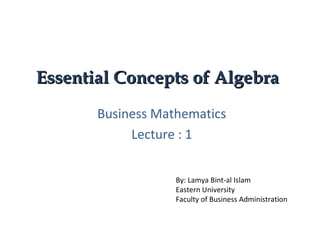 Essential Concepts of AlgebraEssential Concepts of Algebra
Business Mathematics
Lecture : 1
By: Lamya Bint-al Islam
Eastern University
Faculty of Business Administration
 