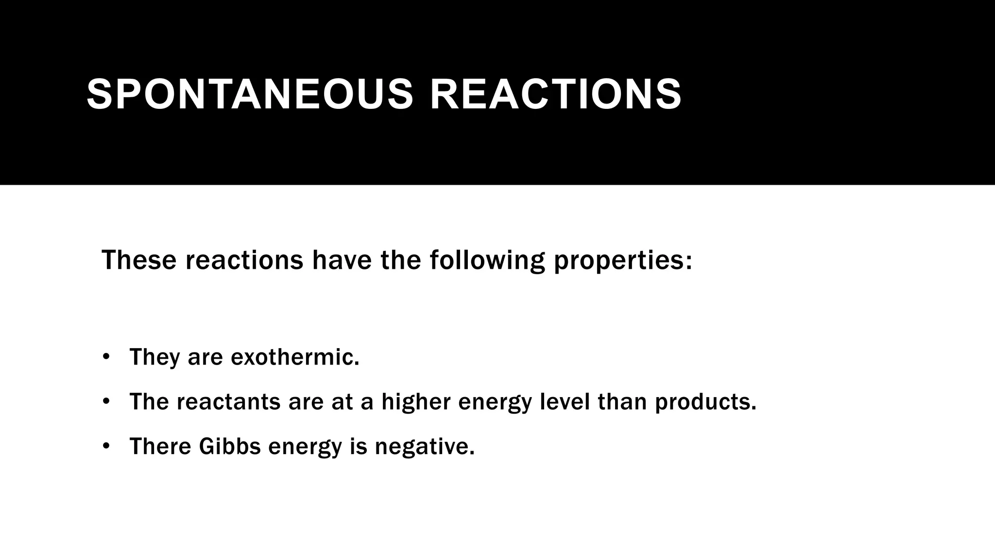 SPONTANEOUS REACTIONS
These reactions have the following properties:
• They are exothermic.
• The reactants are at a higher energy level than products.
• There Gibbs energy is negative.
 