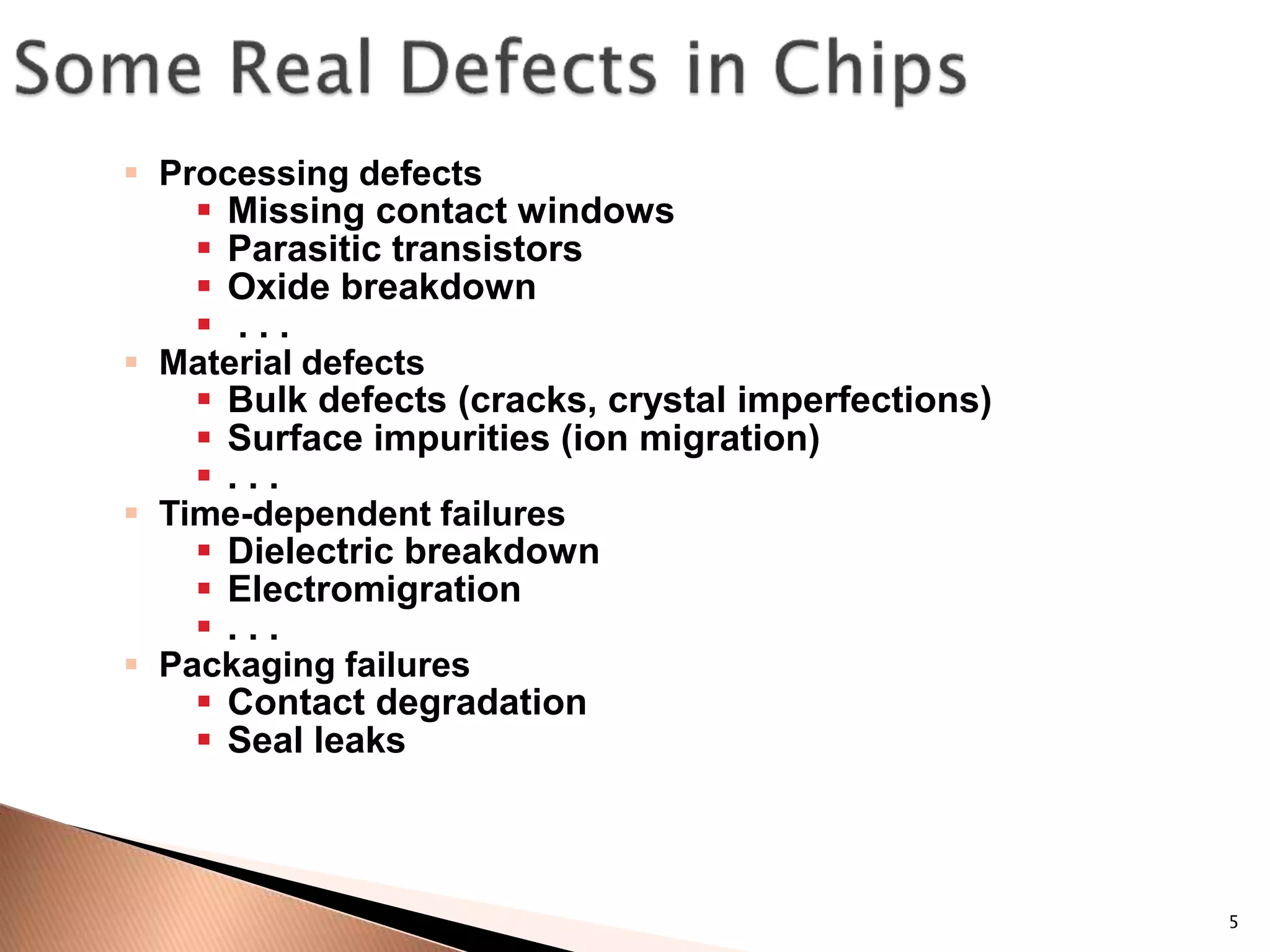 5
 Processing defects
 Missing contact windows
 Parasitic transistors
 Oxide breakdown
 . . .
 Material defects
 Bulk defects (cracks, crystal imperfections)
 Surface impurities (ion migration)
 . . .
 Time-dependent failures
 Dielectric breakdown
 Electromigration
 . . .
 Packaging failures
 Contact degradation
 Seal leaks
 