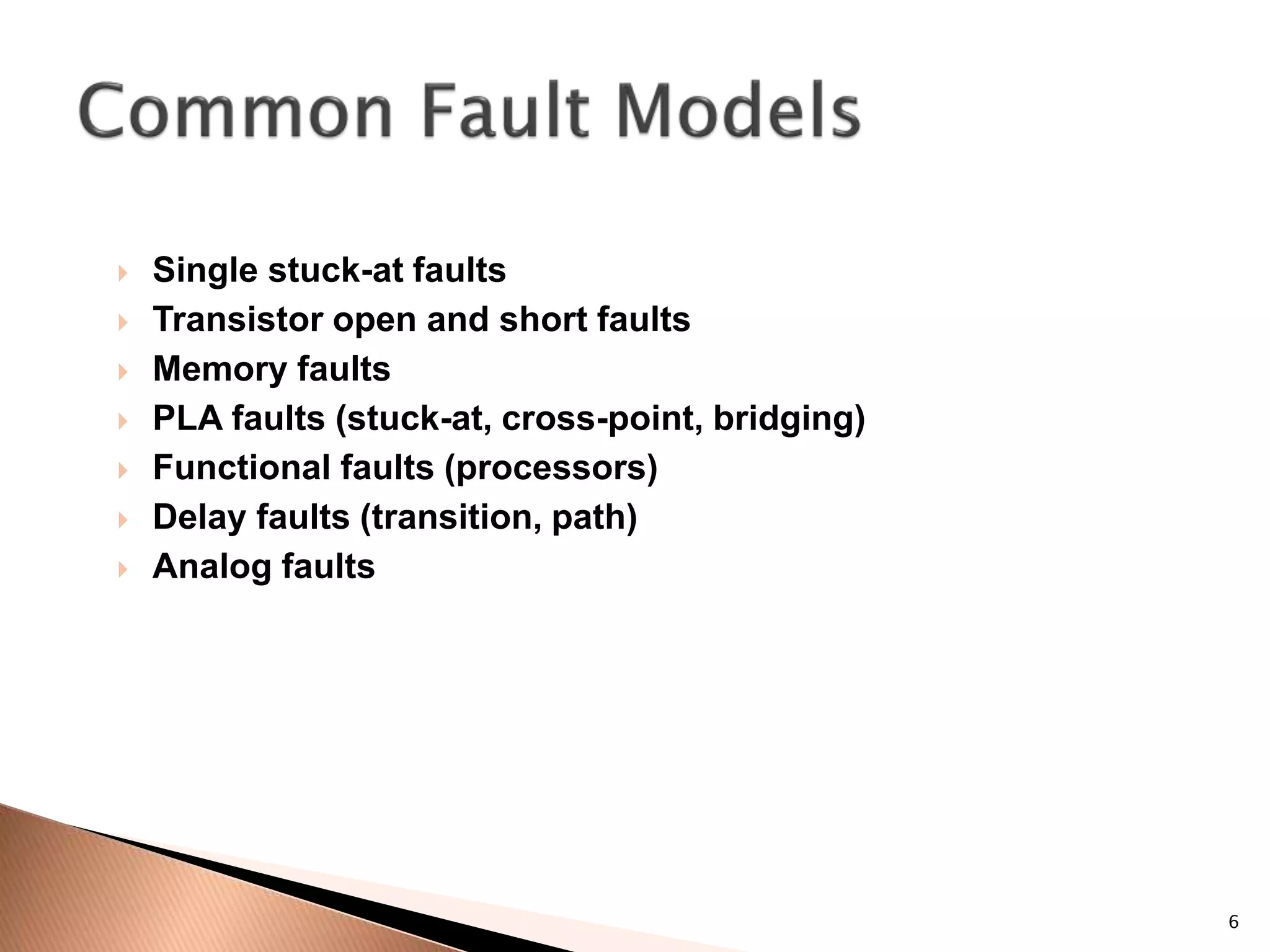 6
 Single stuck-at faults
 Transistor open and short faults
 Memory faults
 PLA faults (stuck-at, cross-point, bridging)
 Functional faults (processors)
 Delay faults (transition, path)
 Analog faults
 