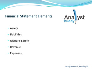 • Assets
• Liabilities
• Owner’s Equity
• Revenue
• Expenses.
Study Session 7, Reading 23
 