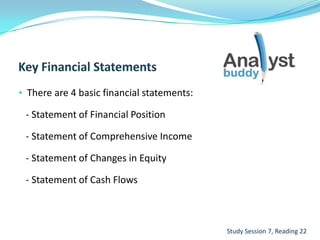 • There are 4 basic financial statements:
- Statement of Financial Position
- Statement of Comprehensive Income
- Statement of Changes in Equity
- Statement of Cash Flows
Study Session 7, Reading 22
 