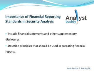 • Include financial statements and other supplementary
disclosures.
• Describe principles that should be used in preparing financial
reports.
Study Session 7, Reading 24
 