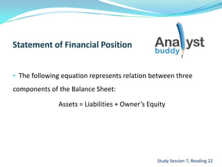 • The following equation represents relation between three
components of the Balance Sheet:
Assets = Liabilities + Owner’s Equity
Study Session 7, Reading 22
 