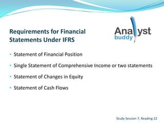 • Statement of Financial Position
• Single Statement of Comprehensive Income or two statements
• Statement of Changes in Equity
• Statement of Cash Flows
Study Session 7, Reading 22
 