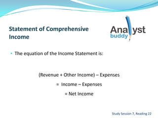 • The equation of the Income Statement is:
(Revenue + Other Income) – Expenses
= Income – Expenses
= Net Income
Study Session 7, Reading 22
 