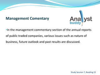 •In the management commentary section of the annual reports
of public traded companies, various issues such as nature of
business, future outlook and past results are discussed.
Study Session 7, Reading 22
 