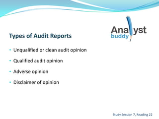• Unqualified or clean audit opinion
• Qualified audit opinion
• Adverse opinion
• Disclaimer of opinion
Study Session 7, Reading 22
 