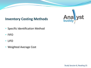 • Specific Identification Method
• FIFO
• LIFO
• Weighted Average Cost
Study Session 8, Reading 25
 
