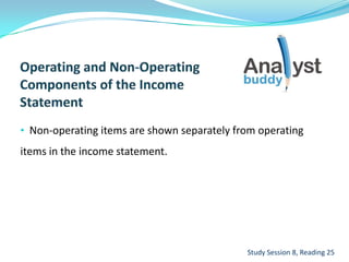 • Non-operating items are shown separately from operating
items in the income statement.
Study Session 8, Reading 25
 