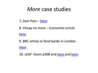 More case studies
7. Zeer Pots – Here
8. Cheap no more – Economist article
here
9. BBC article re food banks in London
Here
10. LEAF- Dunn p308 and here and here
 