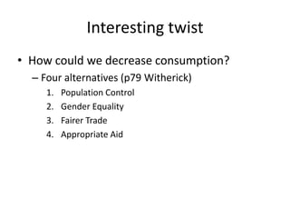 Interesting twist
• How could we decrease consumption?
– Four alternatives (p79 Witherick)
1. Population Control
2. Gender Equality
3. Fairer Trade
4. Appropriate Aid
 