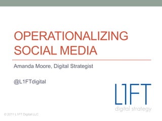 OPERATIONALIZING
      SOCIAL MEDIA
      Amanda Moore, Digital Strategist

      @L1FTdigital




© 2011 L1FT Digital LLC
 