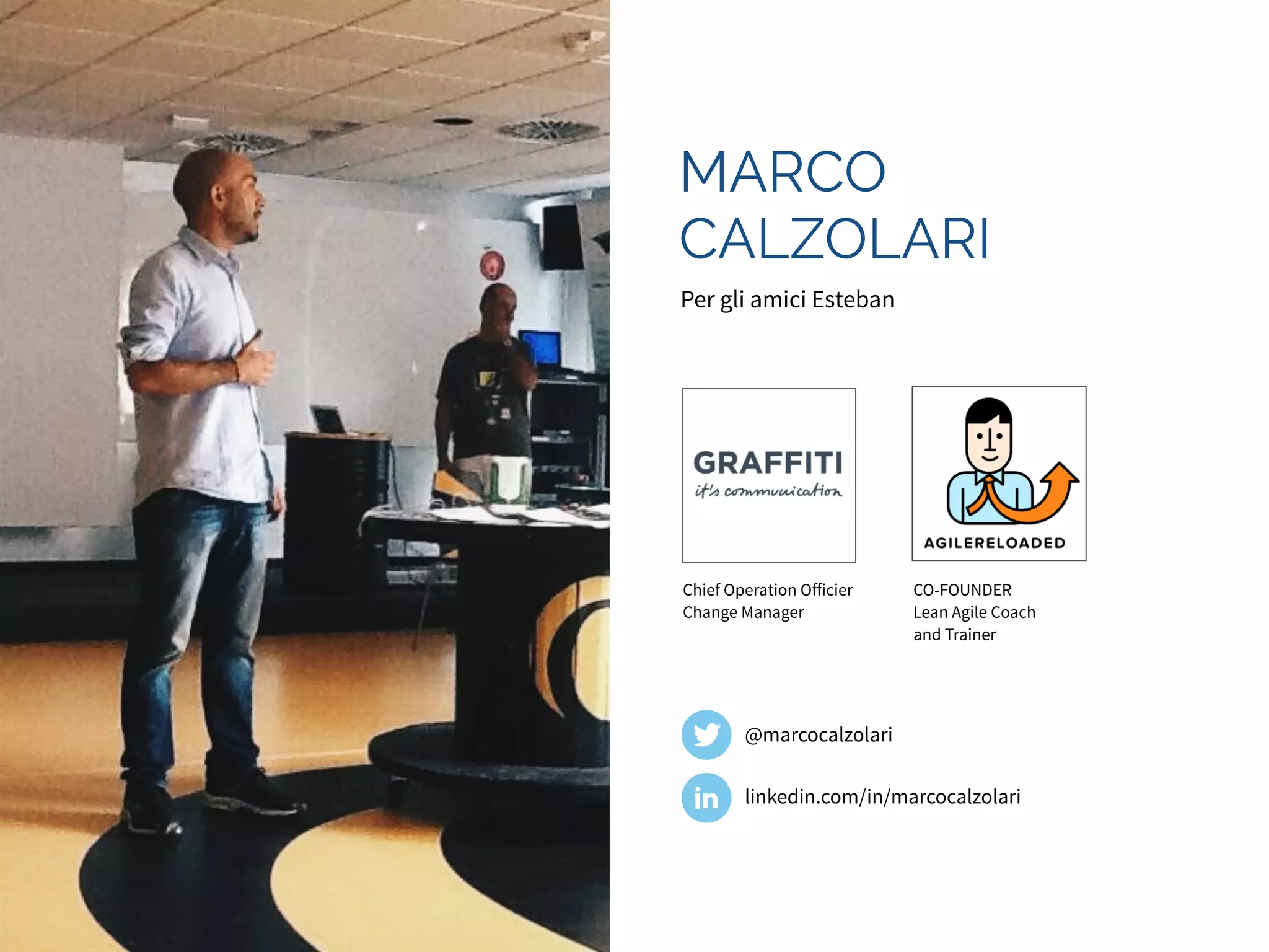 MARCO 
CALZOLARI 
Per gli amici Esteban 
Chief Operation Officier 
Change Manager 
@marcocalzolari 
CO-FOUNDER 
Lean Agile Coach 
and Trainer 
linkedin.com/in/marcocalzolari 
 