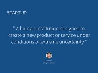 STARTUP 
“ A human institution designed to 
create a new product or service under 
conditions of extreme uncertainty ” 
Eric Ries 
(Entrepreneur, Author) 
 