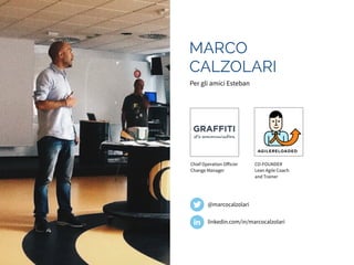 MARCO 
CALZOLARI 
Per gli amici Esteban 
Chief Operation Officier 
Change Manager 
@marcocalzolari 
CO-FOUNDER 
Lean Agile Coach 
and Trainer 
linkedin.com/in/marcocalzolari 
 