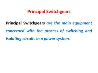 Principal Switchgears
Principal Switchgears are the main equipment
concerned with the process of switching and
isolating circuits in a power system.
 