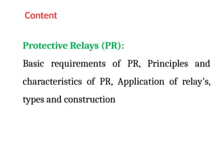 Protective Relays (PR):
Basic requirements of PR, Principles and
characteristics of PR, Application of relay’s,
types and construction
Content
 