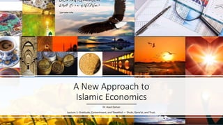 A New Approach to
Islamic Economics
Dr. Asad Zaman
Lecture 1: Gratitude, Contentment, and Tawakkul = Shukr, Qana’at, and T...